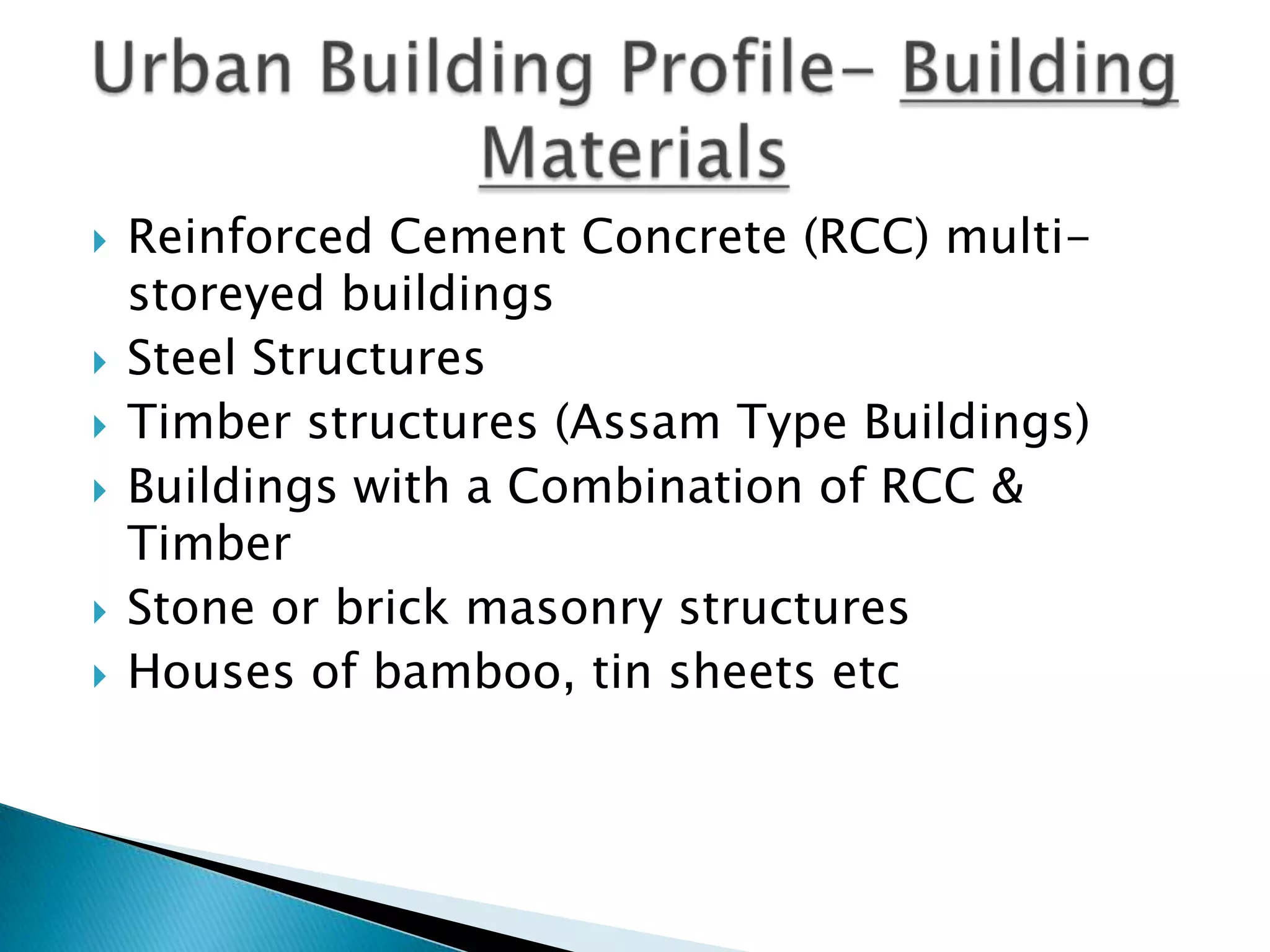    Reinforced Cement Concrete (RCC) multi-
    storeyed buildings
   Steel Structures
   Timber structures (Assam Type Buildings)
   Buildings with a Combination of RCC &
    Timber
   Stone or brick masonry structures
   Houses of bamboo, tin sheets etc
 
