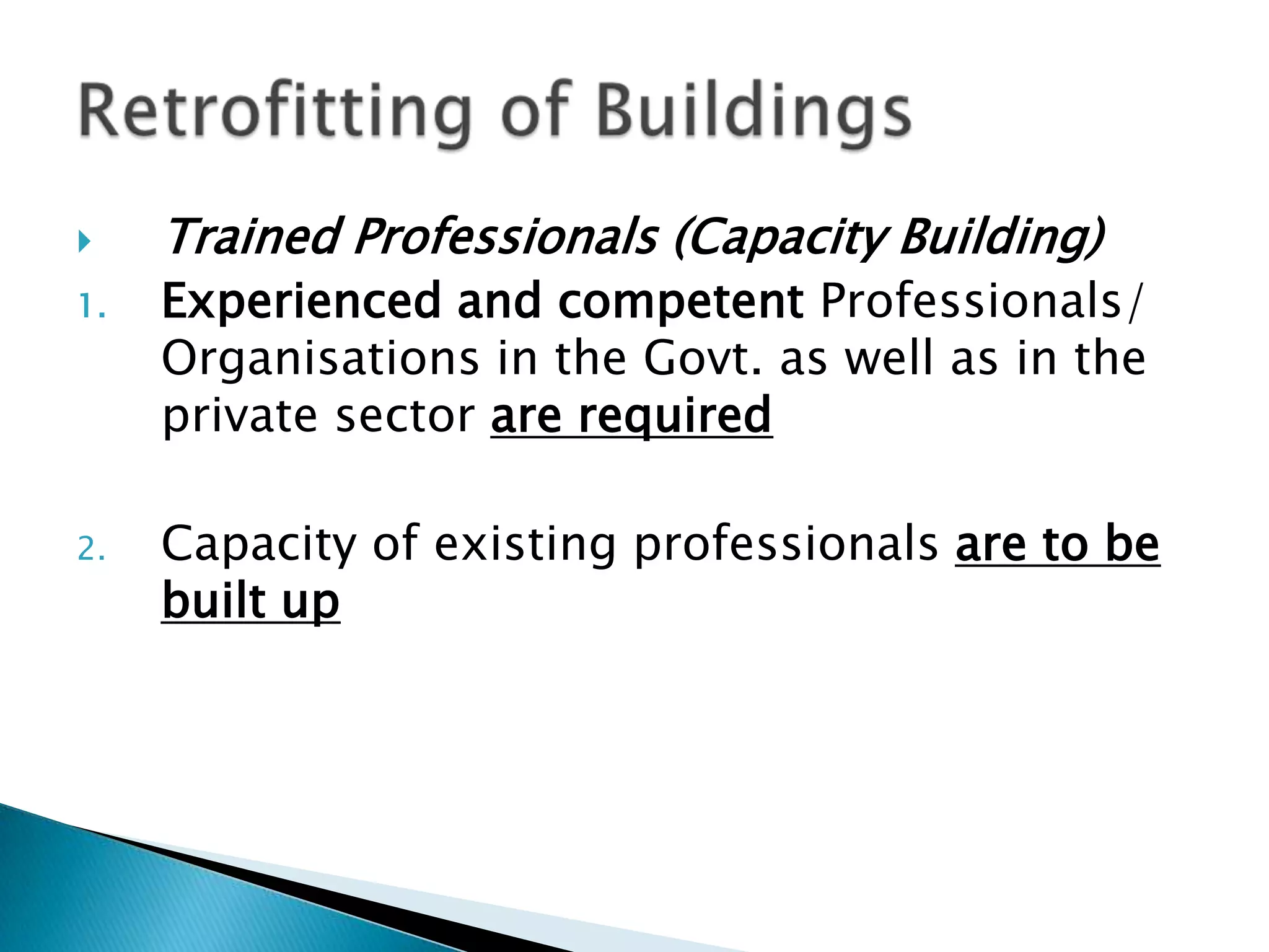     Trained Professionals (Capacity Building)
1.   Experienced and competent Professionals/
     Organisations in the Govt. as well as in the
     private sector are required

2.   Capacity of existing professionals are to be
     built up
 