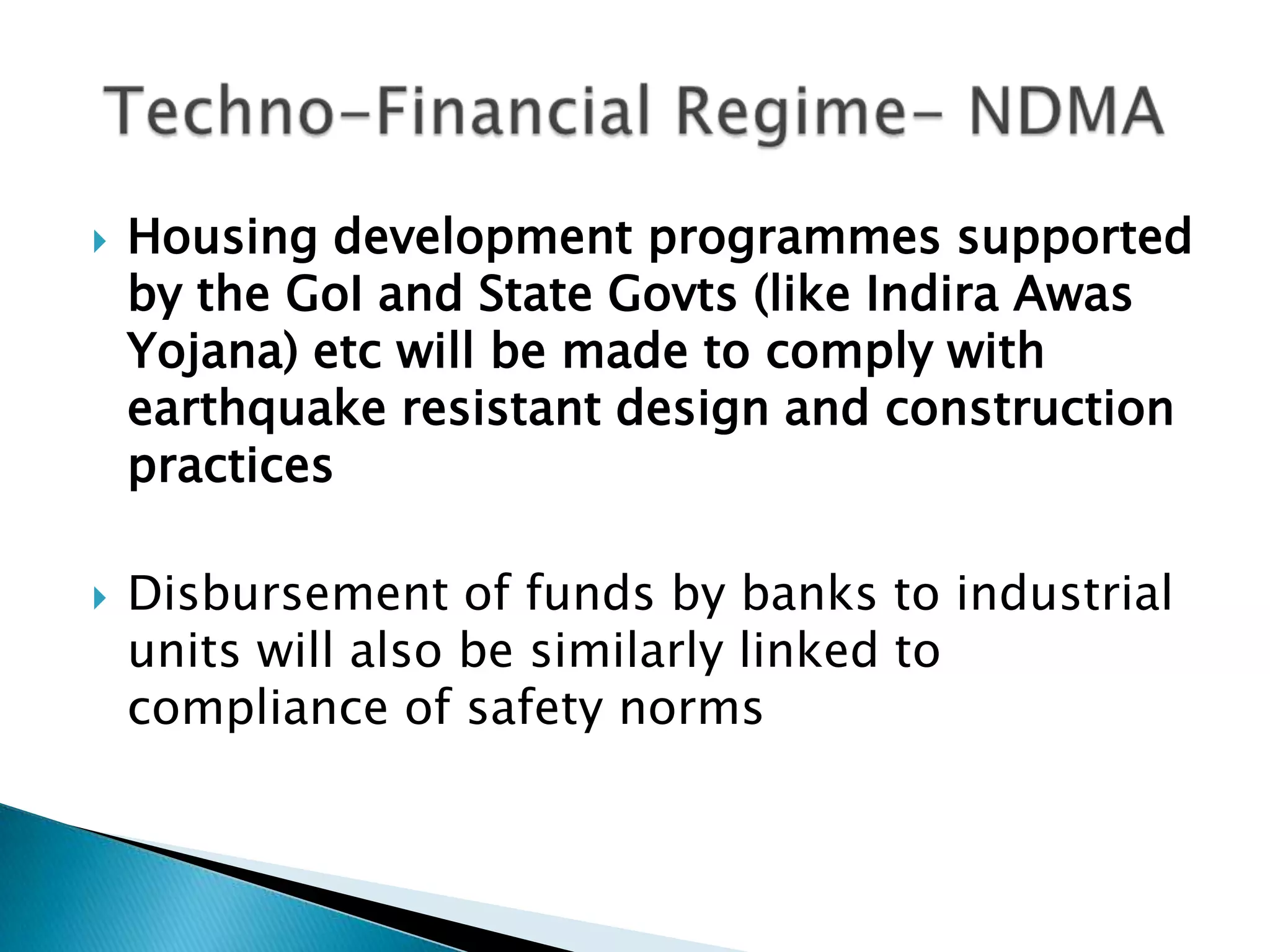    Housing development programmes supported
    by the GoI and State Govts (like Indira Awas
    Yojana) etc will be made to comply with
    earthquake resistant design and construction
    practices

   Disbursement of funds by banks to industrial
    units will also be similarly linked to
    compliance of safety norms
 