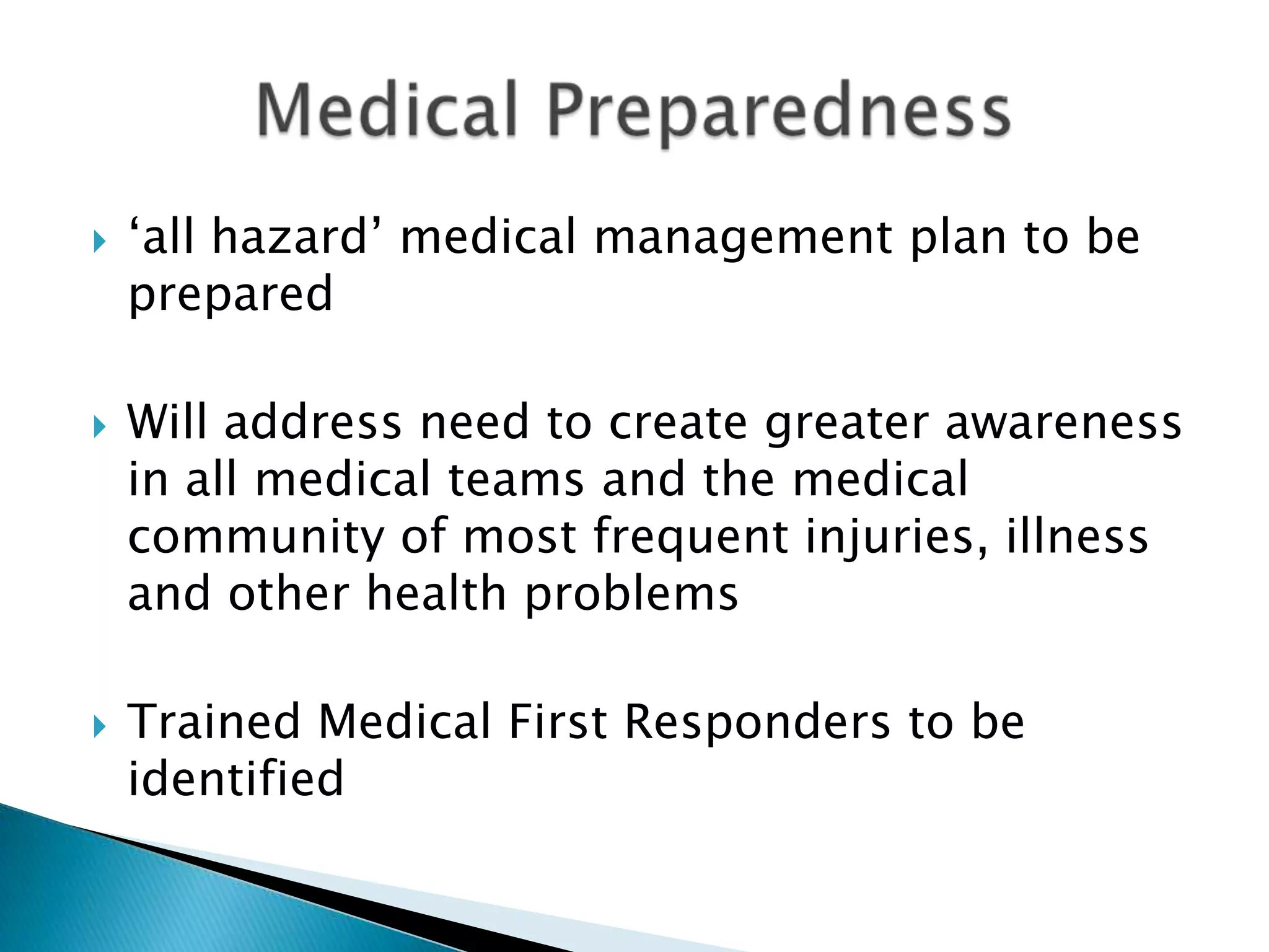    „all hazard‟ medical management plan to be
    prepared

   Will address need to create greater awareness
    in all medical teams and the medical
    community of most frequent injuries, illness
    and other health problems

   Trained Medical First Responders to be
    identified
 