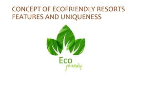 CONCEPT OF ECOFRIENDLY RESORTS
FEATURES AND UNIQUENESS
 