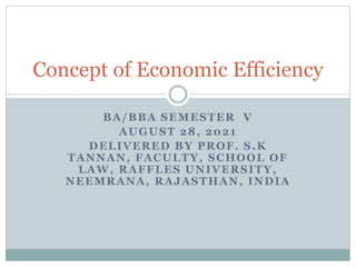 BA/BBA SEMESTER V
AUGUST 28, 2021
DELIVERED BY PROF. S.K
TANNAN, FACULTY, SCHOOL OF
LAW, RAFFLES UNIVERSITY,
NEEMRANA, RAJASTHAN, INDIA
Concept of Economic Efficiency
 