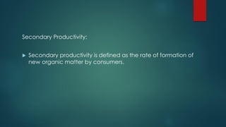 Secondary Productivity:
 Secondary productivity is defined as the rate of formation of
new organic matter by consumers.
 