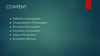CONTENT:
 Definition of Ecosystem
 Characteristics of Ecosystem
 Structure of Ecosystem
 Functions of Ecosystem
 Types of Ecosystem
 Ecosystem Services
 