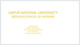 JAIPUR NATIONAL UNIVERSITY
SEEDLING SCHOOL OF NURSING
PREPARED BY-
(Prof.) Dr. Rahul Sharma
HOD of Mental Health Nursing
Ph.D. Coordinator
Seedling School of Nursing
 