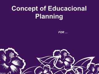 Concept of Educacional
Planning
FOR …
 
