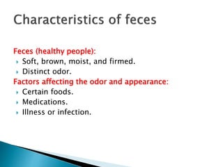 Feces (healthy people):
 Soft, brown, moist, and firmed.
 Distinct odor.
Factors affecting the odor and appearance:
 Certain foods.
 Medications.
 Illness or infection.
 