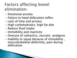  Emotional anxiety
 Failure to heed defecation reflex
 Lack of time and privacy
 High carbohydrates, high fat diet
 Reduce fluid intake
 Immobility and inactivity
 Overuse of cathartics, narcotic, analgesic
 Inability to squat because of immobility ,
musculoskeletal deformity, pain during
defecation
 