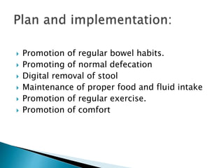  Promotion of regular bowel habits.
 Promoting of normal defecation
 Digital removal of stool
 Maintenance of proper food and fluid intake
 Promotion of regular exercise.
 Promotion of comfort
 