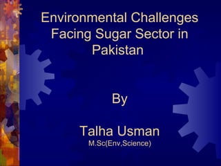 Environmental Challenges
 Facing Sugar Sector in
       Pakistan


             By

     Talha Usman
       M.Sc(Env,Science)
 
