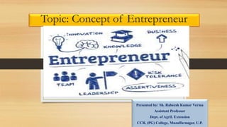 Topic: Concept of Entrepreneur
Presented by: Sh. Rabeesh Kumar Verma
Assistant Professor
Dept. of Agril. Extension
CCR, (PG) College, Muzaffarnagar, U.P.
 