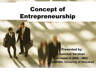 Concept of
Entrepreneurship
Presented by:
Aanchal Vershan
Semester III (MBA – M52)
MONIRBA, University of Allahabad
 
