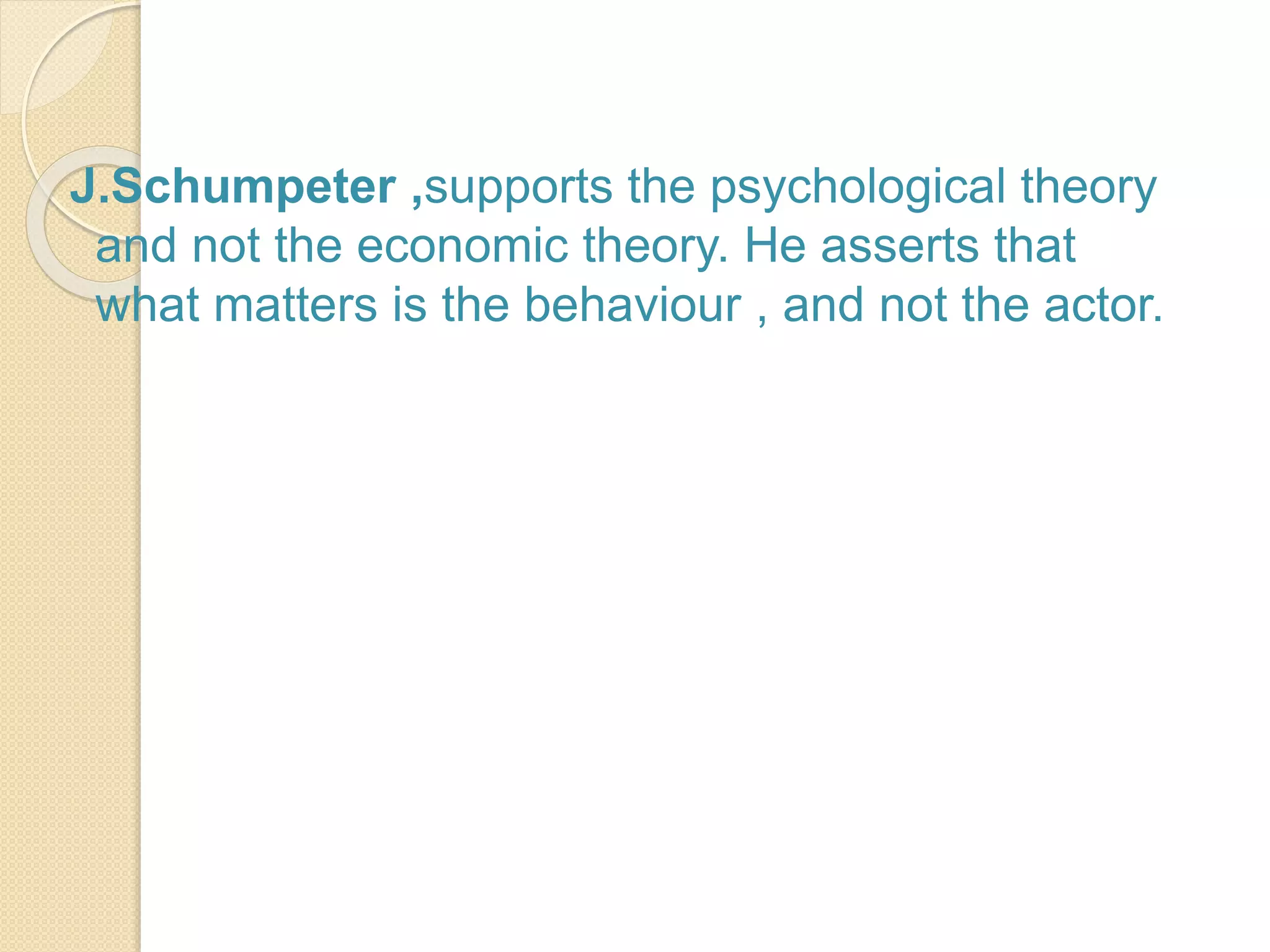 J.Schumpeter ,supports the psychological theory
and not the economic theory. He asserts that
what matters is the behaviour , and not the actor.
 