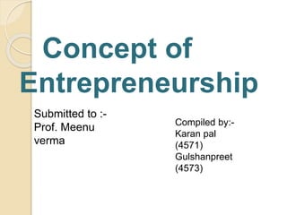 Concept of
Entrepreneurship
Submitted to :-
Prof. Meenu
verma
Compiled by:-
Karan pal
(4571)
Gulshanpreet
(4573)
 