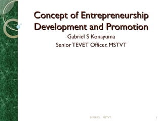 Concept of Entrepreneurship Development and Promotion Gabriel S Konayuma Senior TEVET Officer, MSTVT 01/08/12 MSTVT 