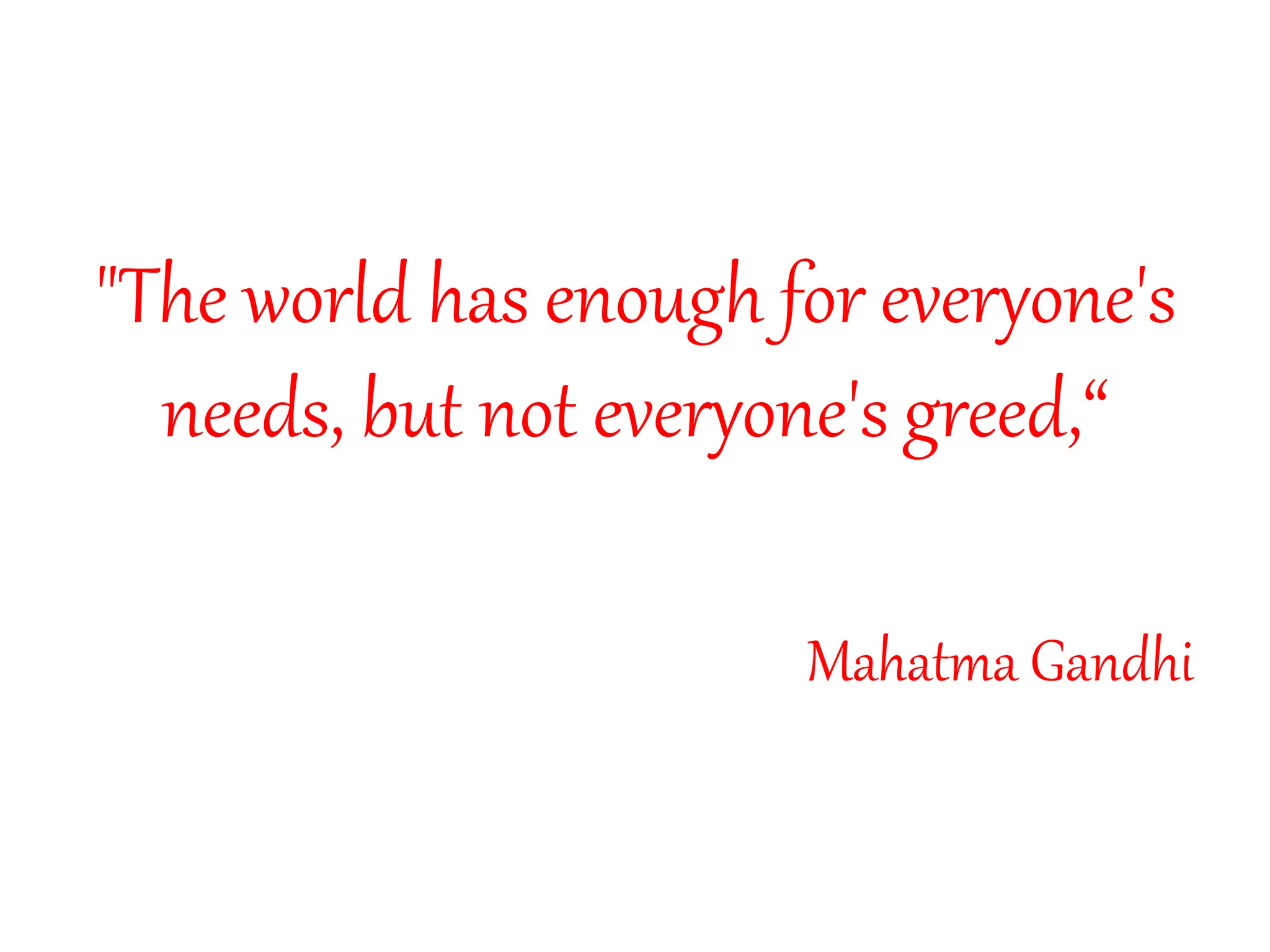 "The world has enough for everyone's
needs, but not everyone's greed,“
Mahatma Gandhi
 