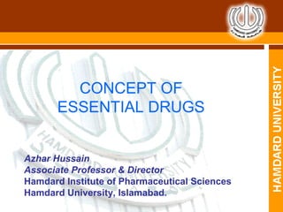 CONCEPT OF
ESSENTIAL DRUGS
Azhar Hussain
Associate Professor & Director
Hamdard Institute of Pharmaceutical Sciences
Hamdard University, Islamabad.
 