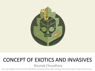 CONCEPT OF EXOTICS AND INVASIVES
Rounak Choudhary
M.Sc. (Gold Medalist), UGC-NET & ICAR-ASRB NET Environmental Science, DCB Ornithology, PGD Industrial Safety, Health and Environment
 