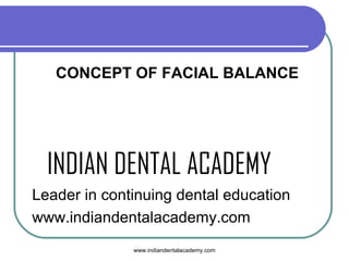 CONCEPT OF FACIAL BALANCE

INDIAN DENTAL ACADEMY
Leader in continuing dental education
www.indiandentalacademy.com
www.indiandentalacademy.com

 