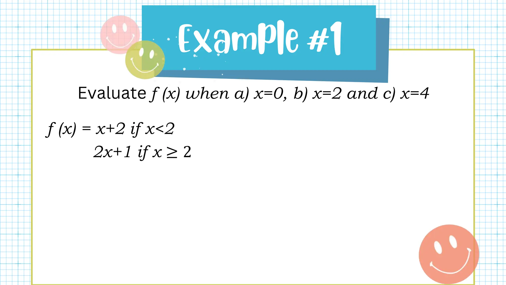 Evaluate f (x) when a) x=0, b) x=2 and c) x=4
f (x) = x+2 if x<2
2x+1 if x ≥ 2
 