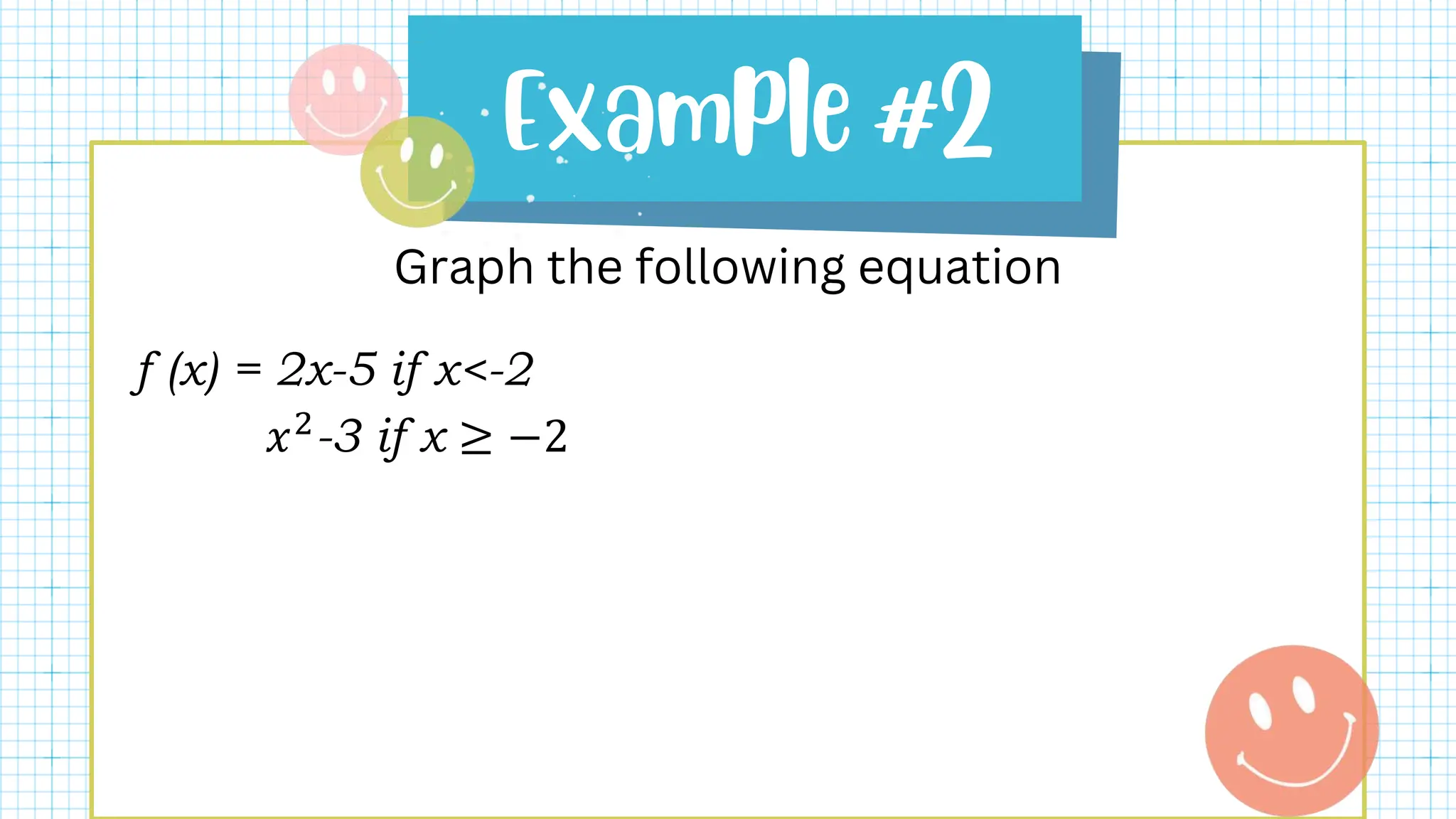 Graph the following equation
f (x) = 2x-5 if x<-2
𝑥2
-3 if x ≥ −2
 