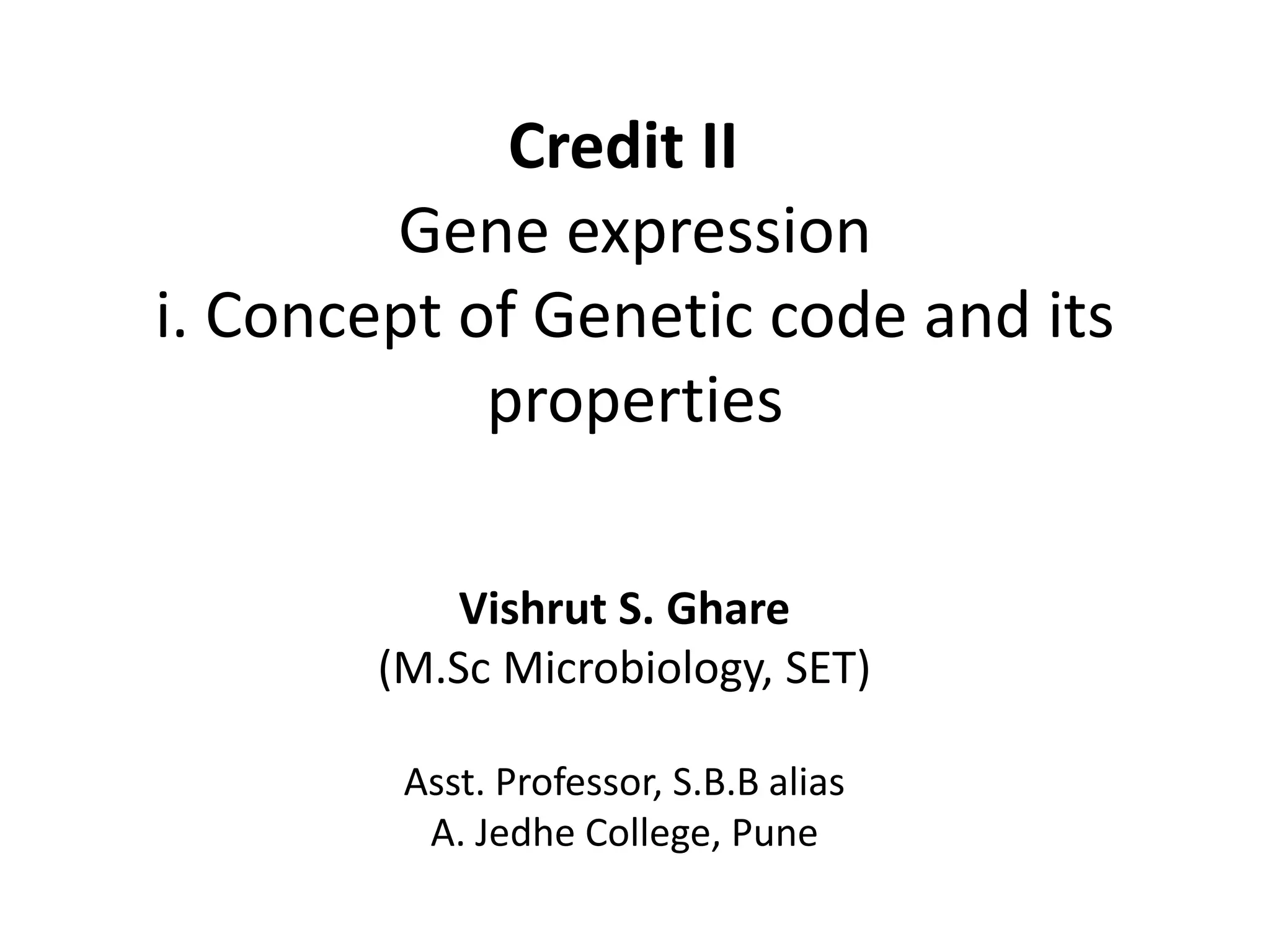 Credit II
Gene expression
i. Concept of Genetic code and its
properties
Vishrut S. Ghare
(M.Sc Microbiology, SET)
Asst. Professor, S.B.B alias
A. Jedhe College, Pune
 