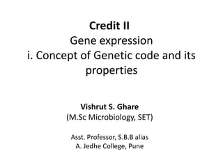 Credit II
Gene expression
i. Concept of Genetic code and its
properties
Vishrut S. Ghare
(M.Sc Microbiology, SET)
Asst. Professor, S.B.B alias
A. Jedhe College, Pune
 