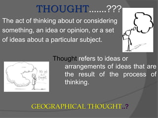 THOUGHT…….???
The act of thinking about or considering
something, an idea or opinion, or a set
of ideas about a particular subject.
Thought refers to ideas or
arrangements of ideas that are
the result of the process of
thinking.
GEOGRAPHICAL THOUGHT..?
 