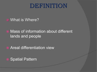 DEFINITION
 What is Where?
 Mass of information about different
lands and people
 Areal differentiation view
 Spatial Pattern
 