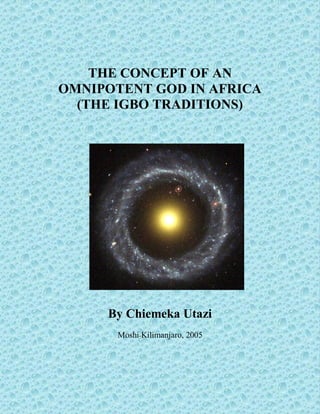 THE CONCEPT OF AN
OMNIPOTENT GOD IN AFRICA
  (THE IGBO TRADITIONS)




     By Chiemeka Utazi
       Moshi-Kilimanjaro, 2005
 