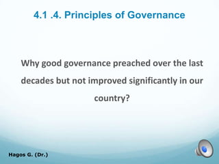 4.1 .4. Principles of Governance
Why good governance preached over the last
decades but not improved significantly in our
country?
Hagos G. (Dr.) 46
 