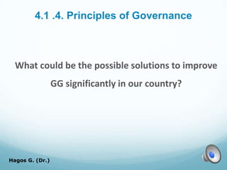 4.1 .4. Principles of Governance
What could be the possible solutions to improve
GG significantly in our country?
Hagos G. (Dr.) 47
 