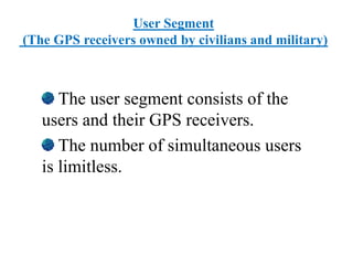 User Segment
(The GPS receivers owned by civilians and military)
The user segment consists of the
users and their GPS receivers.
The number of simultaneous users
is limitless.
 