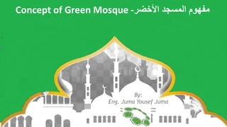 1
Concept of Green Mosque -‫األخضر‬ ‫المسجد‬ ‫مفهوم‬
By:
Eng. Juma Yousef Juma
Green Earth Technology Co.
 