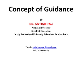 .Concept of Guidance
By
Dr. Satish Raj
Assistant Professor
Scholl of Education
Lovely Professional University Jalandhar, Punjab, India
Email:- satishnurpur@gmail.com
+91 7589110552
 