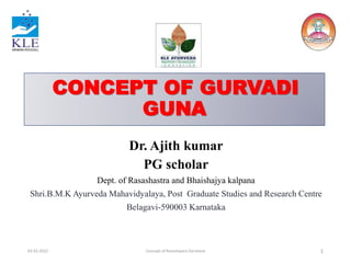 CONCEPT OF GURVADI
GUNA
Dr. Ajith kumar
PG scholar
Dept. of Rasashastra and Bhaishajya kalpana
Shri.B.M.K Ayurveda Mahavidyalaya, Post Graduate Studies and Research Centre
Belagavi-590003 Karnataka
03-02-2022 1
Concept of Raseshwara Darshana
 