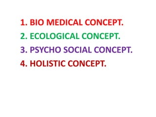 1. BIO MEDICAL CONCEPT.
2. ECOLOGICAL CONCEPT.
3. PSYCHO SOCIAL CONCEPT.
4. HOLISTIC CONCEPT.
 