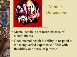 Mental
Dimension
 Mental health is not mere absence of
mental illness.
 Good mental health is ability to respond to
the ...