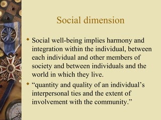 Social dimension
 Social well-being implies harmony and
integration within the individual, between
each individual and ot...