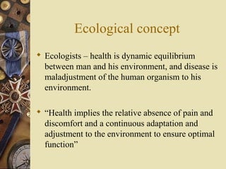 Ecological concept
 Ecologists – health is dynamic equilibrium
between man and his environment, and disease is
maladjustm...