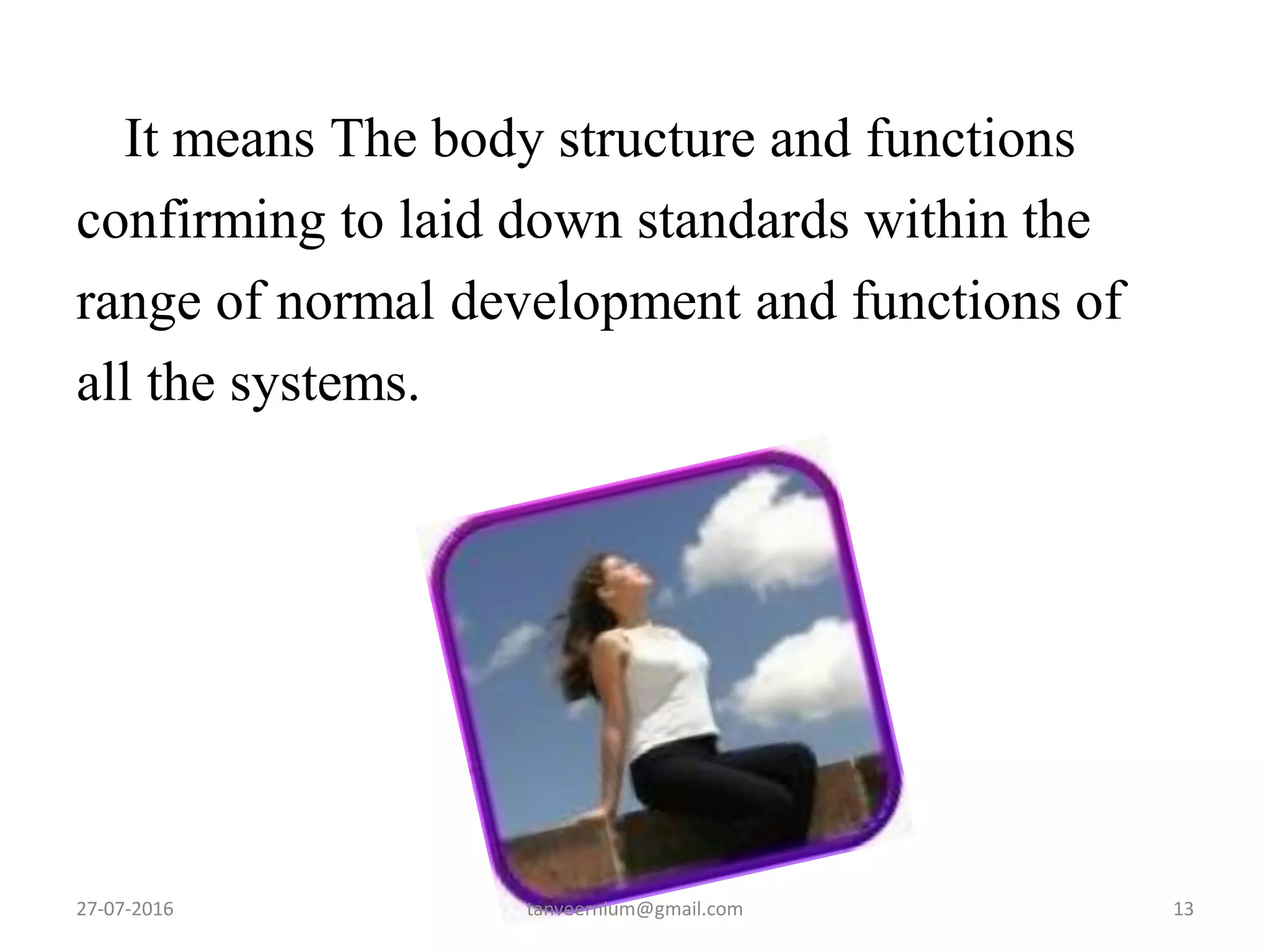 It means The body structure and functions
confirming to laid down standards within the
range of normal development and functions of
all the systems.
27-07-2016 13tanveernium@gmail.com
 
