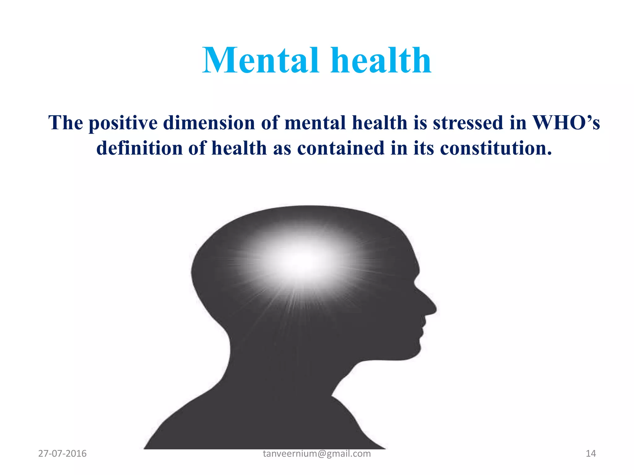 Mental health
The positive dimension of mental health is stressed in WHO’s
definition of health as contained in its constitution.
27-07-2016 14tanveernium@gmail.com
 
