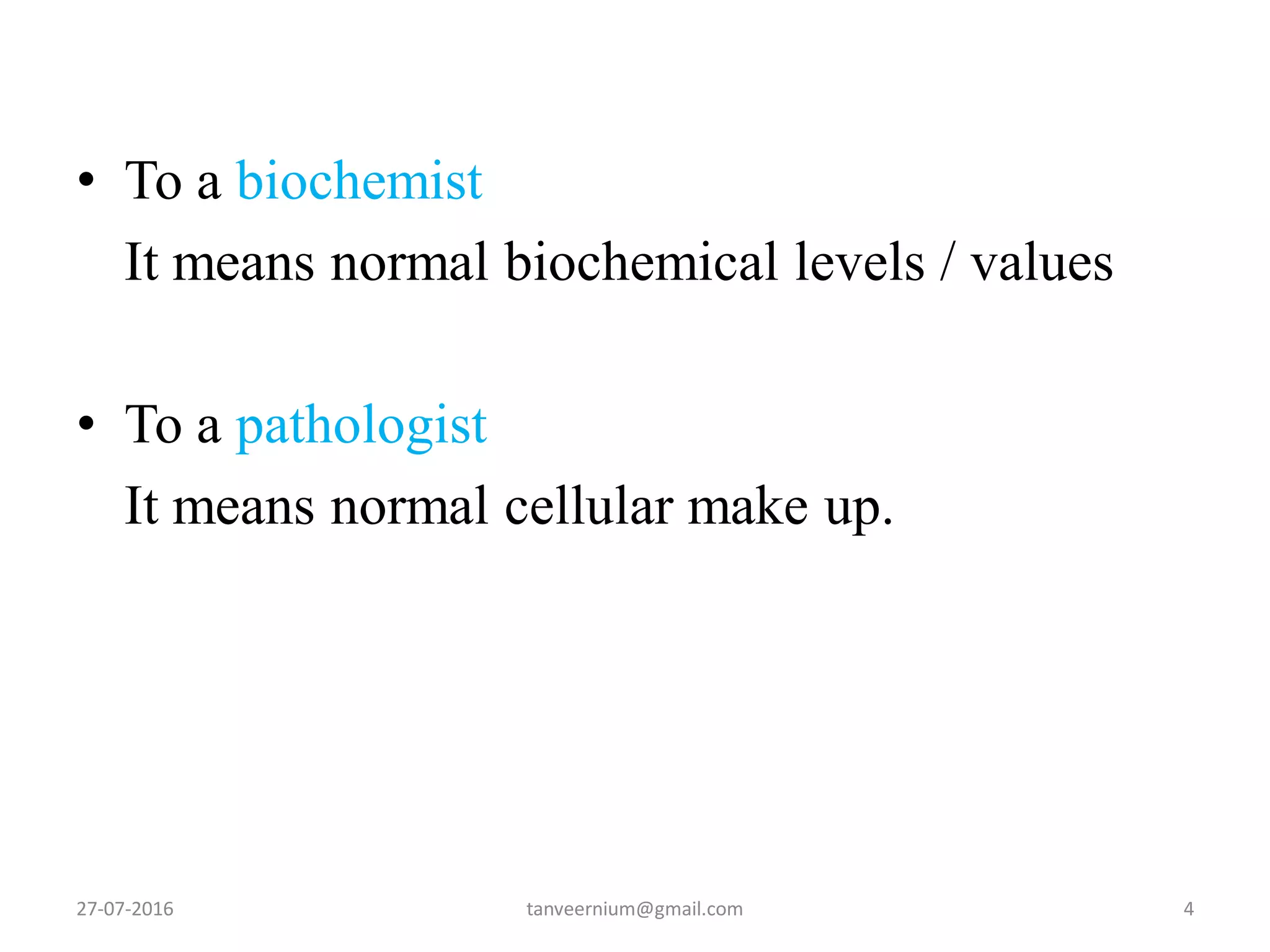• To a biochemist
It means normal biochemical levels / values
• To a pathologist
It means normal cellular make up.
27-07-2016 4tanveernium@gmail.com
 