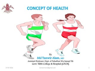 CONCEPT OF HEALTH
By
Md Tanwir Alam, MD
Assistant Professor, Dept. of Tahaffuzi Wa Samaji Tib
Govt. Tibbi College & Hospital (GTCH)
27-07-2016 1tanveernium@gmail.com
 