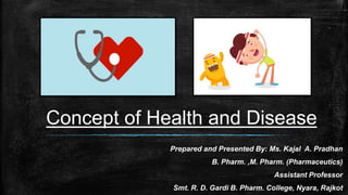 Concept of Health and Disease
Prepared and Presented By: Ms. Kajal A. Pradhan
B. Pharm. ,M. Pharm. (Pharmaceutics)
Assistant Professor
Smt. R. D. Gardi B. Pharm. College, Nyara, Rajkot
 