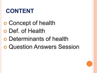 CONTENT
 Concept of health
 Def. of Health
 Determinants of health
 Question Answers Session
 