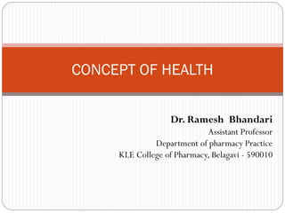 Dr. Ramesh Bhandari
Assistant Professor
Department of pharmacy Practice
KLE College of Pharmacy, Belagavi - 590010
CONCEPT OF HEALTH
 