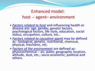 Enhanced model:
host -- agent– environment
 Factors related to host and influencing health or
disease are: age, gender, g...