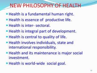 NEW PHILOSOPHY OF HEALTH
 Health is a fundamental human right.
 Health is essence of productive life.
 Health is inter-...