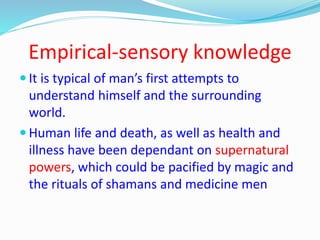 Empirical-sensory knowledge
 It is typical of man’s first attempts to
understand himself and the surrounding
world.
 Hum...